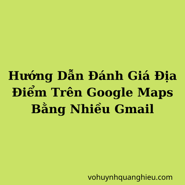 Hướng Dẫn Đánh Giá Địa Điểm Trên Google Maps Bằng Nhiều Gmail