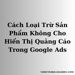 Cách Loại Trừ Sản Phẩm Không Cho Hiển Thị Quảng Cáo Trong Google Ads